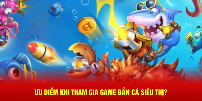 Ưu điểm khi tham gia game bắn cá siêu thị?